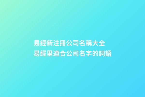 易經新注冊公司名稱大全 易經里適合公司名字的詞語-第1張-公司起名-玄機派